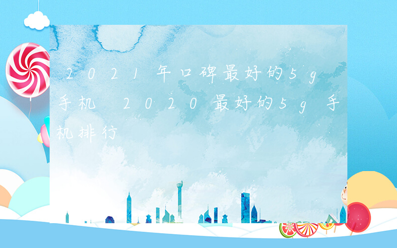 2021年口碑最好的5g手机 2020最好的5g手机排行